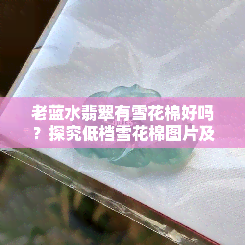 老蓝水翡翠有雪花棉好吗？探究低档雪花棉图片及老蓝水翡翠带雪花棉的价值