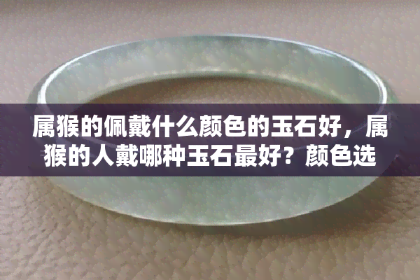 属猴的佩戴什么颜色的玉石好，属猴的人戴哪种玉石更好？颜色选择有讲究！