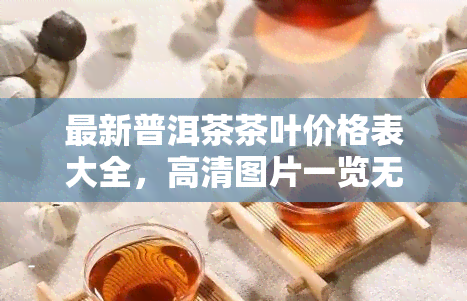 最新普洱茶茶叶价格表大全，高清图片一览无余