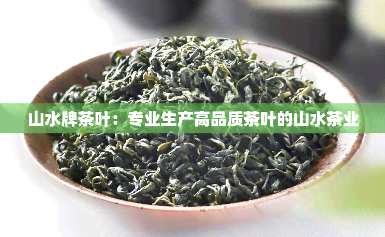 山水牌茶叶：专业生产高品质茶叶的山水茶业