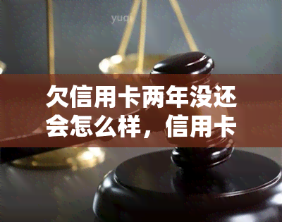 欠信用卡两年没还会怎么样，信用卡欠款两年未还，可能面临哪些后果？