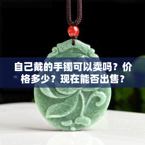 自己戴的手镯可以卖吗？价格多少？现在能否出售？