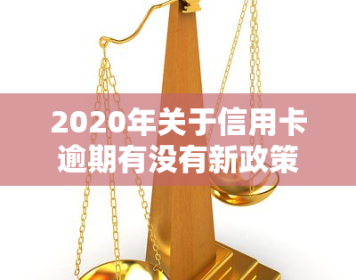 2020年关于信用卡逾期有没有新政策，2020年最新政策：信用卡逾期有何规定？