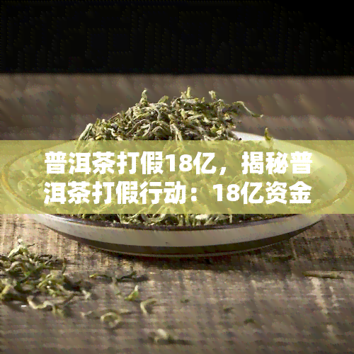 普洱茶打假18亿，揭秘普洱茶打假行动：18亿资金如何保护消费者权益？