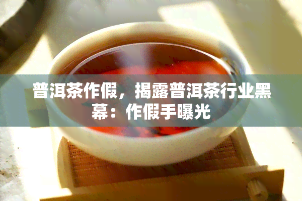 普洱茶作假，揭露普洱茶行业黑幕：作假手曝光