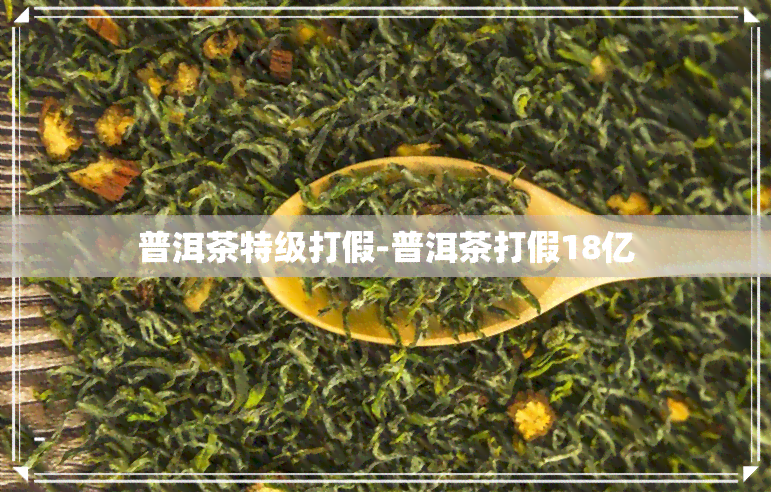 普洱茶特级打假-普洱茶打假18亿