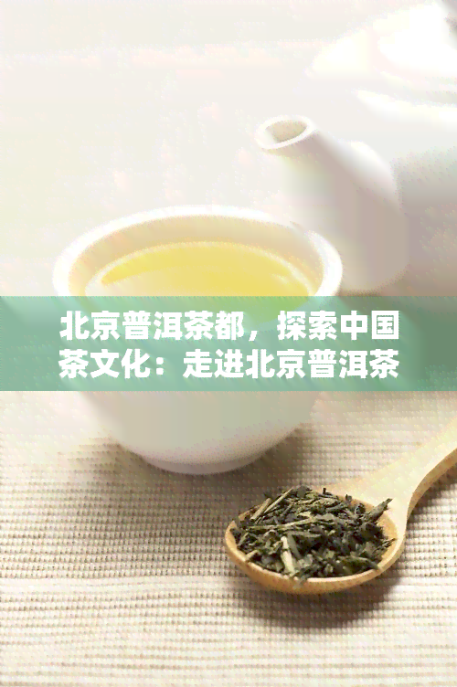 北京普洱茶都，探索中国茶文化：走进北京普洱茶都