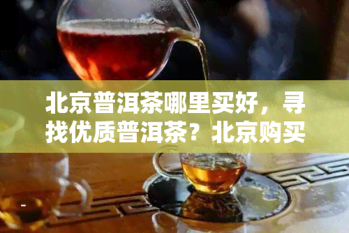 北京普洱茶哪里买好，寻找优质普洱茶？北京购买地点推荐！