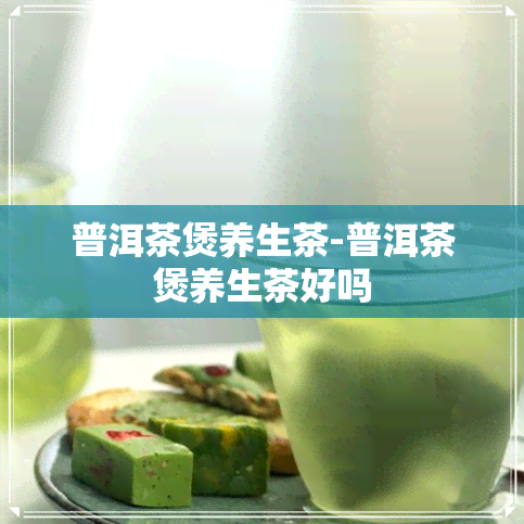 普洱茶煲养生茶-普洱茶煲养生茶好吗