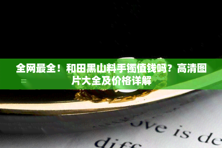 全网最全！和田黑山料手镯值钱吗？高清图片大全及价格详解