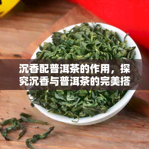 沉香配普洱茶的作用，探究沉香与普洱茶的完美搭配，品味其独特作用