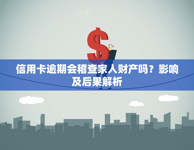 信用卡逾期会稽查家人财产吗？影响及后果解析