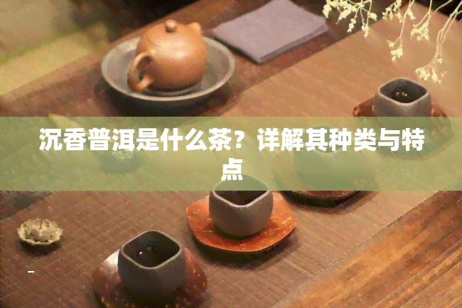 沉香普洱是什么茶？详解其种类与特点