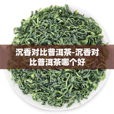 沉香对比普洱茶-沉香对比普洱茶哪个好