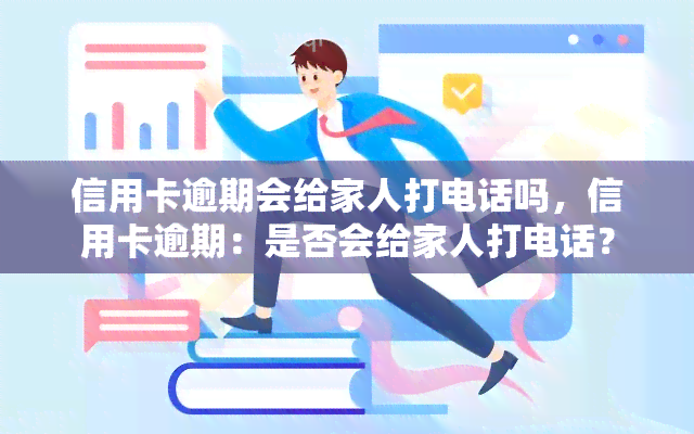 信用卡逾期会给家人打电话吗，信用卡逾期：是否会给家人打电话？