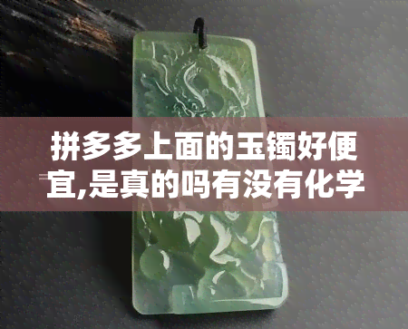 拼多多上面的玉镯好便宜,是真的吗有没有化学物质，拼多多上的低价玉镯：是真的还是含有化学物质？