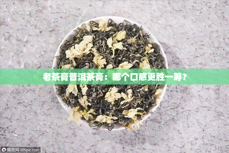 老茶膏普洱茶膏：哪个口感更胜一筹？