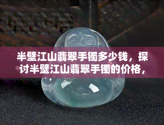 半壁江山翡翠手镯多少钱，探讨半壁江山翡翠手镯的价格，它是如何被定价的？