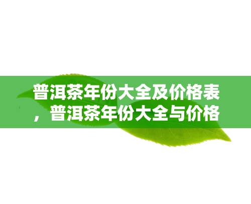 普洱茶年份大全及价格表，普洱茶年份大全与价格一览表