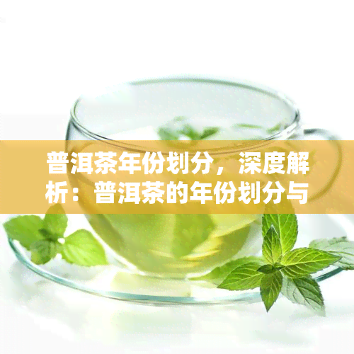 普洱茶年份划分，深度解析：普洱茶的年份划分与品质关系