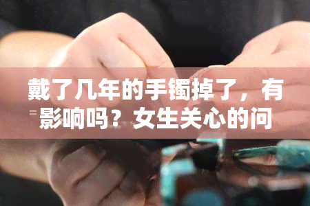 戴了几年的手镯掉了，有影响吗？女生关心的问题及图片展示