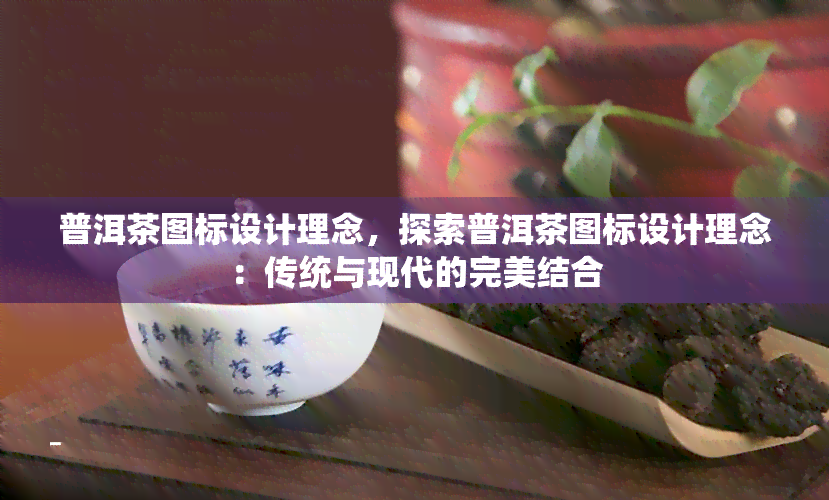 普洱茶图标设计理念，探索普洱茶图标设计理念：传统与现代的完美结合