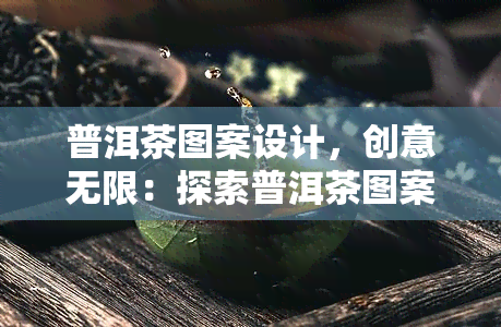 普洱茶图案设计，创意无限：探索普洱茶图案设计的美妙世界