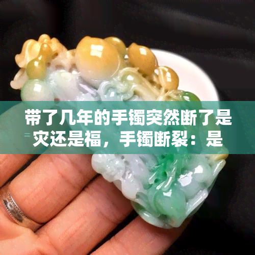 带了几年的手镯突然断了是灾还是福，手镯断裂：是不幸的预兆还是幸运的转机？