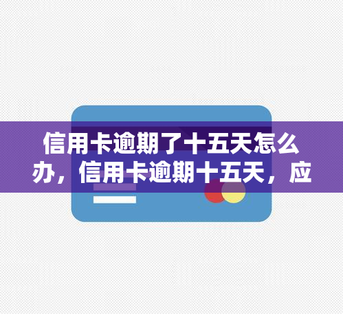 信用卡逾期了十五天怎么办，信用卡逾期十五天，应该如何处理？