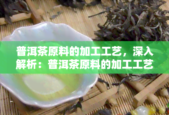 普洱茶原料的加工工艺，深入解析：普洱茶原料的加工工艺