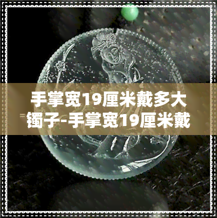 手掌宽19厘米戴多大镯子-手掌宽19厘米戴多大镯子好看