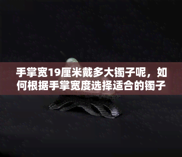 手掌宽19厘米戴多大镯子呢，如何根据手掌宽度选择适合的镯子尺寸？