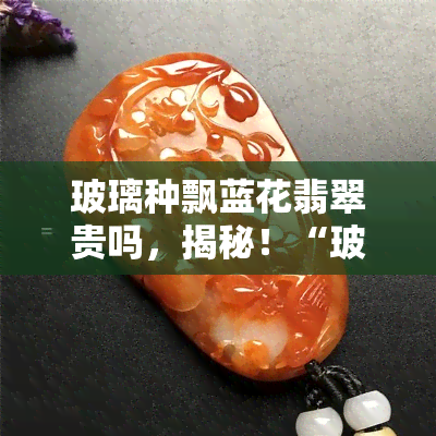 玻璃种飘蓝花翡翠贵吗，揭秘！“玻璃种飘蓝花翡翠”为何价格如此高昂？