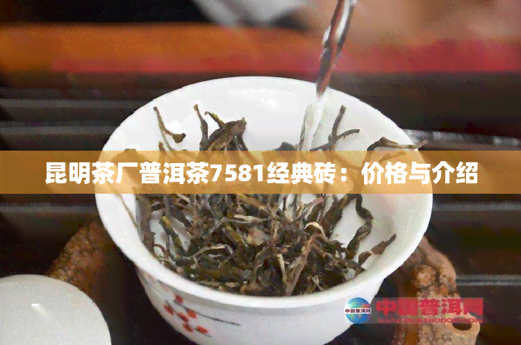 昆明茶厂普洱茶7581经典砖：价格与介绍