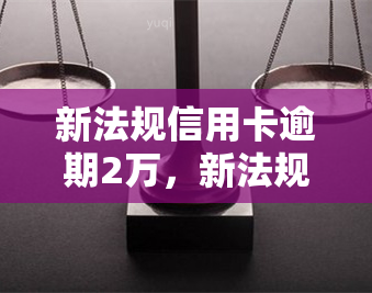 新法规信用卡逾期2万，新法规出台：信用卡逾期2万元将面临何种处罚？