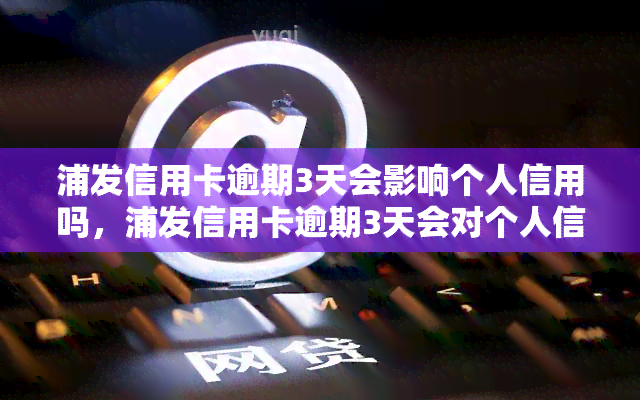 浦发信用卡逾期3天会影响个人信用吗，浦发信用卡逾期3天会对个人信用产生影响吗？