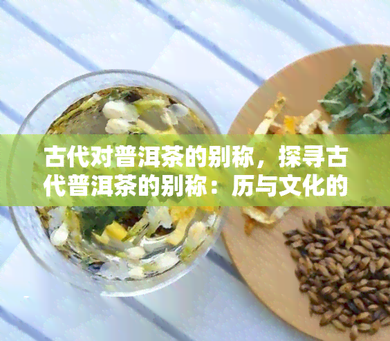 古代对普洱茶的别称，探寻古代普洱茶的别称：历与文化的交织