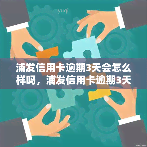 浦发信用卡逾期3天会怎么样吗，浦发信用卡逾期3天会产生哪些影响？