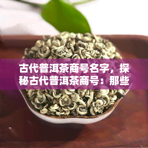 古代普洱茶商号名字，探秘古代普洱茶商号：那些独特的名字背后的故事