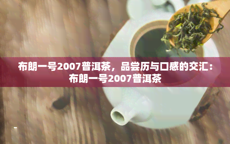 布朗一号2007普洱茶，品尝历与口感的交汇：布朗一号2007普洱茶