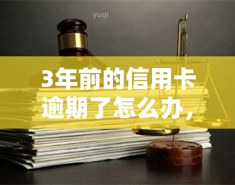 3年前的信用卡逾期了怎么办，解决3年前信用卡逾期问题的有效方法