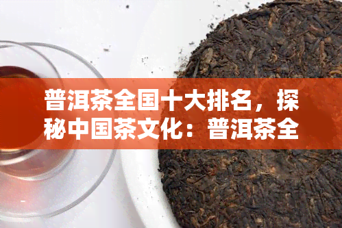 普洱茶全国十大排名，探秘中国茶文化：普洱茶全国十大排名揭晓！