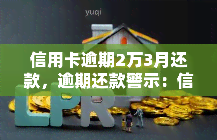 信用卡逾期2万3月还款，逾期还款警示：信用卡欠款2万，已经三个月未还