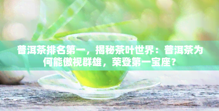 普洱茶排名之一，揭秘茶叶世界：普洱茶为何能傲视群雄，荣登之一宝座？