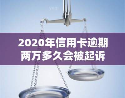 2020年信用卡逾期两万多久会被起诉，逾期两年，欠信用卡两万会被起诉吗？