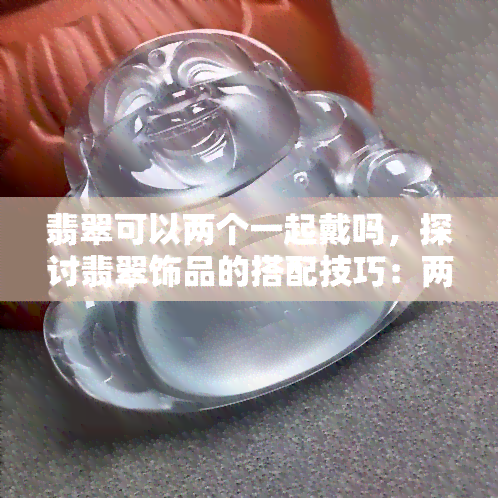 翡翠可以两个一起戴吗，探讨翡翠饰品的搭配技巧：两个可以一起戴吗？