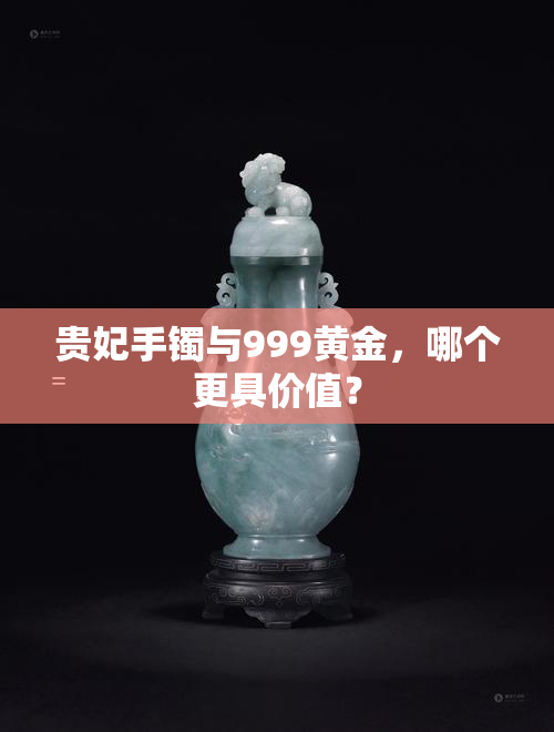 贵妃手镯与999黄金，哪个更具价值？