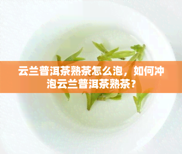 云兰普洱茶熟茶怎么泡，如何冲泡云兰普洱茶熟茶？