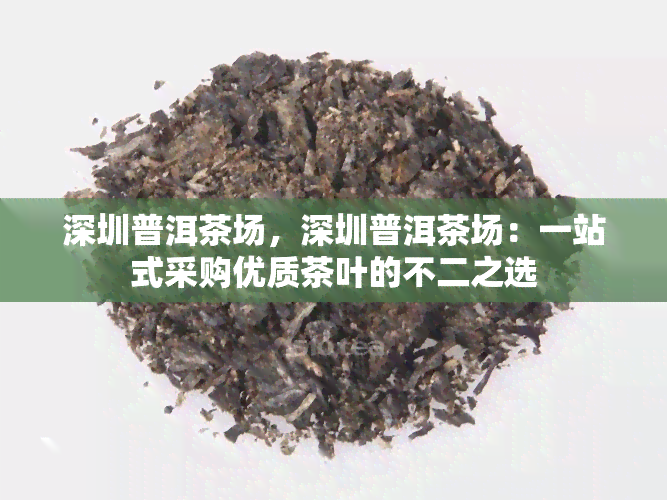 深圳普洱茶场，深圳普洱茶场：一站式采购优质茶叶的不二之选