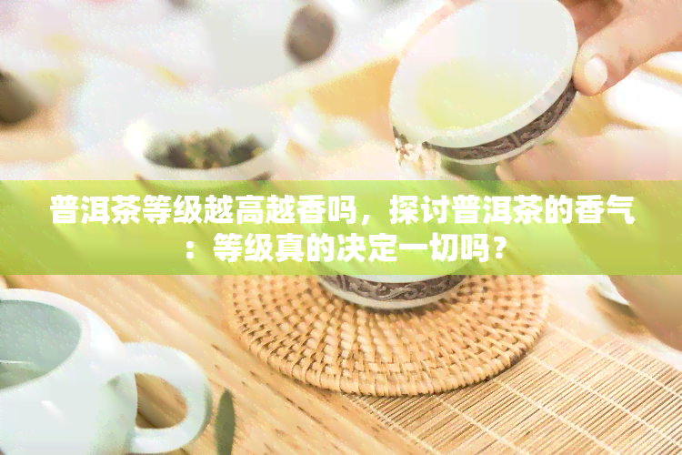 普洱茶等级越高越香吗，探讨普洱茶的香气：等级真的决定一切吗？